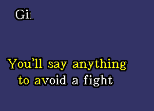 You,ll say anything
to avoid a fight