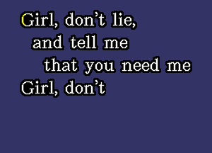 Girl, don,t lie,
and tell me
that you need me

Girl, don,t