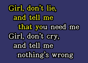 Girl, don,t lie,
and tell me
that you need me

Girl, don,t cry,
and tell me
nothings wrong