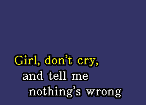 Girl, don,t cry,
and tell me
nothings wrong