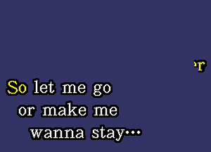 So let me go
or make me
wanna stay.