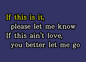 If this is it,
please let me know

If this ain,t love,
you better let me go