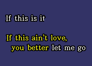 If this is it

If this ain,t love,
you better let me go