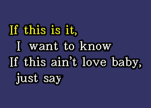 If this is it,
I want to know

If this ain,t love baby,
just say