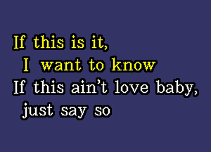 If this is it,
I want to know

If this ain,t love baby,
just say so