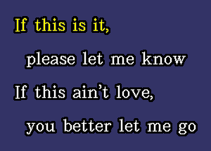 If this is it,
please let me know

If this ain,t love,

you better let me go