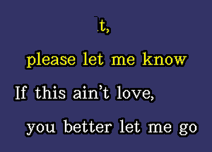 t,
please let me know

If this ain,t love,

you better let me go