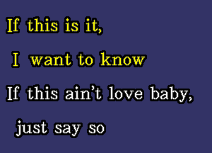 If this is it,

I want to know

If this ain,t love baby,

just say so