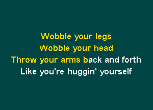 Wobble your legs
Wobble your head

Throw your arms back and forth
Like you're huggin' yourself