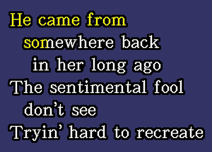 He came from
somewhere back
in her long ago

The sentimental fool
donk see
Tryin, hard to recreate