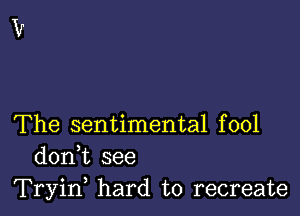 The sentimental fool
donk see
Tryin, hard to recreate