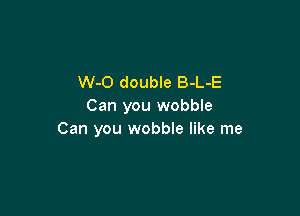 W-O double B-L-E
Can you wobble

Can you wobble like me