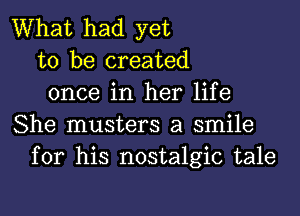 What had yet
to be created
once in her life

She musters a smile
for his nostalgic tale