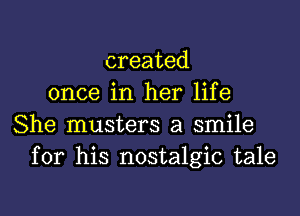 created
once in her life

She musters a smile
for his nostalgic tale