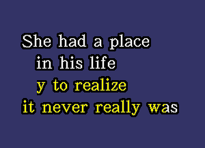 She had a place
in his life

y to realize
it never really was