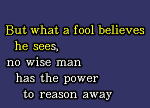 But What a fool believes
he sees,

no wise man
has the power
to reason away