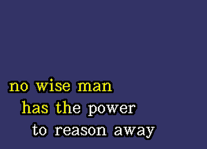 no wise man
has the power
to reason away