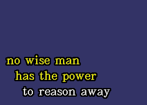 no wise man
has the power
to reason away