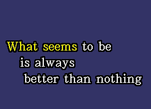 What seems to be

is always
better than nothing