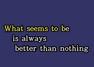 What seems to be

is always
better than nothing