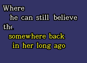 Where

he can still believe
thf

somewhere back
in her long ago