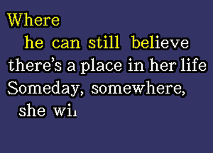 Where
he can still believe
therds a place in her life
Someday, somewhere,
she Wil