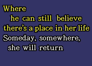 Where
he can still believe
therds a place in her life
Someday, somewhere,
she Will return