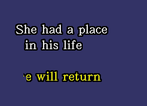 She had a place
in his life

-e will return