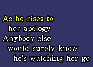 AS he rises to
her apology

Anybody else
would surely know
he s watching her go