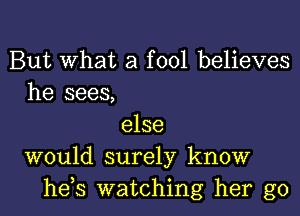 But What a fool believes
he sees,

else
would surely know
he s watching her go