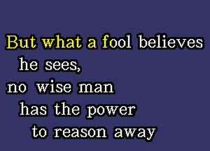 But What a fool believes
he sees,

no wise man
has the power
to reason away