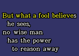 But What a fool believes
he sees,

no wise man
has the power
to reason away