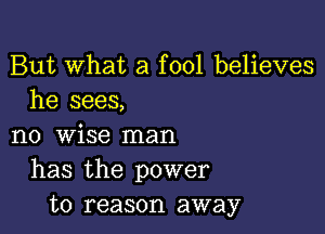 But What a fool believes
he sees,

no wise man
has the power
to reason away