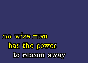 no wise man
has the power
to reason away