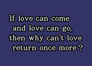 If love can come
and love can go,

then why cani love
return once more ?