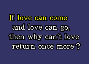 If love can come
and love can go,

then why cani love
return once more ?