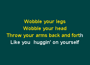 Wobble your legs
Wobble your head

Throw your arms back and forth
Like you huggin' on yourself