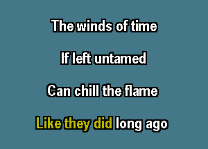 The winds of time
If left untamed

Can chill the flame

Like they did long ago