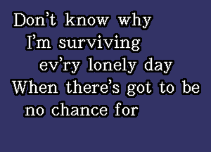 Don,t know Why
Fm surviving
e'xfry lonely day

When therefs got to be
no chance for