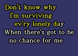 Don,t know Why
Fm surviving
e'xfry lonely day

When therefs got to be
no chance for me