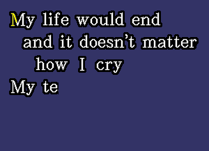 My life would end
and it doesn,t matter
how I cry

My te