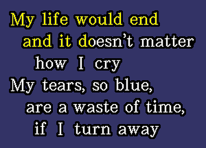 My life would end
and it doesnuc matter
how I cry
My tears, so blue,
are a waste of time,
if I turn away