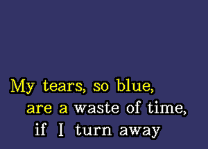 My tears, so blue,
are a waste of time,
if I turn away