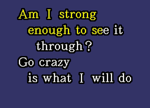 Am I strong
enough to see it
through?

G0 crazy
is what I Will do