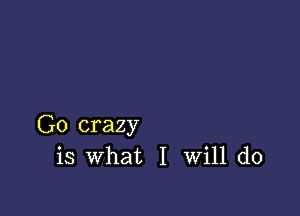 G0 crazy
is what I Will do