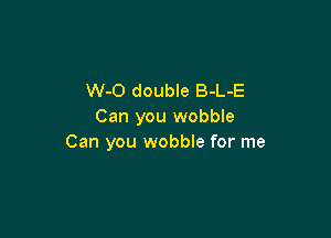 W-O double B-L-E
Can you wobble

Can you wobble for me