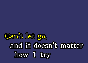 Carft let go,
and it doesdt matter
how I try