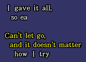 I gave it all,
so ea

Carft let go,
and it doesdt matter
how I try