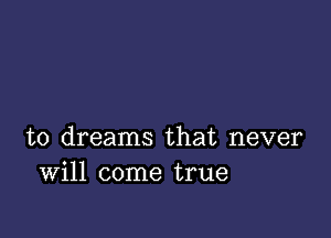 t0 dreams that never
Will come true