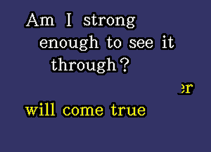 Am I strong
enough to see it
through?

Will come true